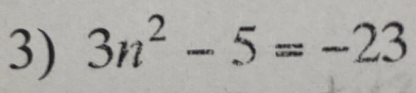 3n^2-5=-23