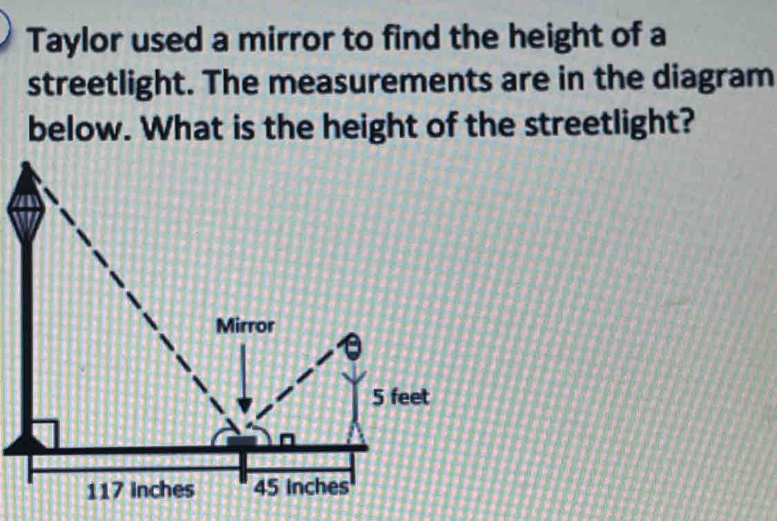 Taylor used a mirror to find the height of a 
streetlight. The measurements are in the diagram 
below. What is the height of the streetlight?