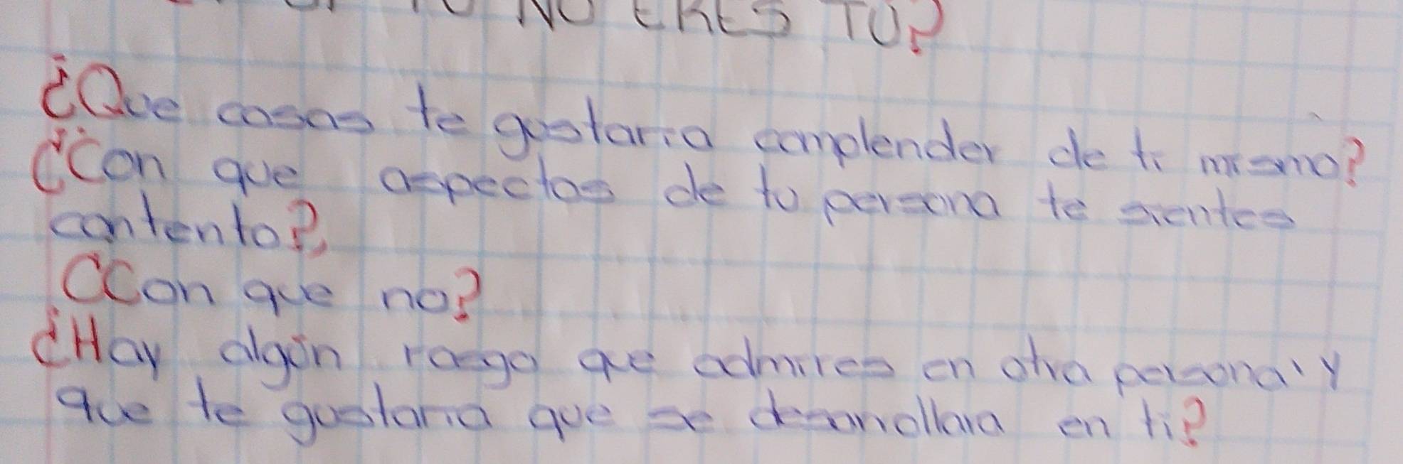 NO Che on 
Eace cosns to gootaria cmplender de t mono? 
ccon gue axpectos de to persona to sentce 
contento? 
ccon gue no? 
cHay agon roego ge odmiles on ohe perconay 
gue te guestand goe se deconollara en hi?