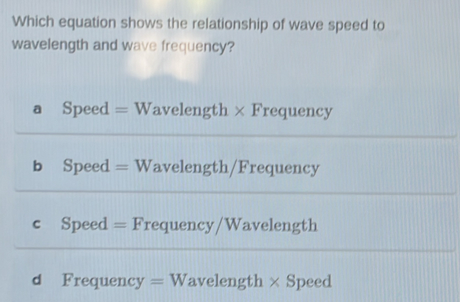 Which equation shows the relationship of wave speed to
wavelength and wave frequency?
a Speed =W avelength × Frequency
b Speed =1 v V avelength/Frequency
C ₹Speed =F requency/Wavelength
d Frequency =W avelength × Speed