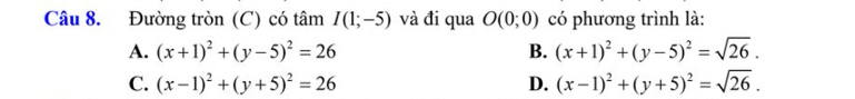 Đường tròn (C) có tâm I(1;-5) và đi qua O(0;0) có phương trình là:
A. (x+1)^2+(y-5)^2=26 B. (x+1)^2+(y-5)^2=sqrt(26).
C. (x-1)^2+(y+5)^2=26 D. (x-1)^2+(y+5)^2=sqrt(26).