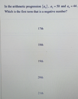 In the arithmetic progression  a_n , a_2=50 and a_4=44. 
Which is the first term that is a negative number?
17th
18th
19th
20th
21th