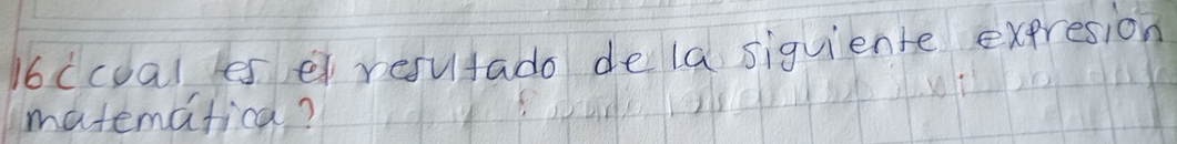 6ccual les e resutado dela siquiente expresion 
matematica?