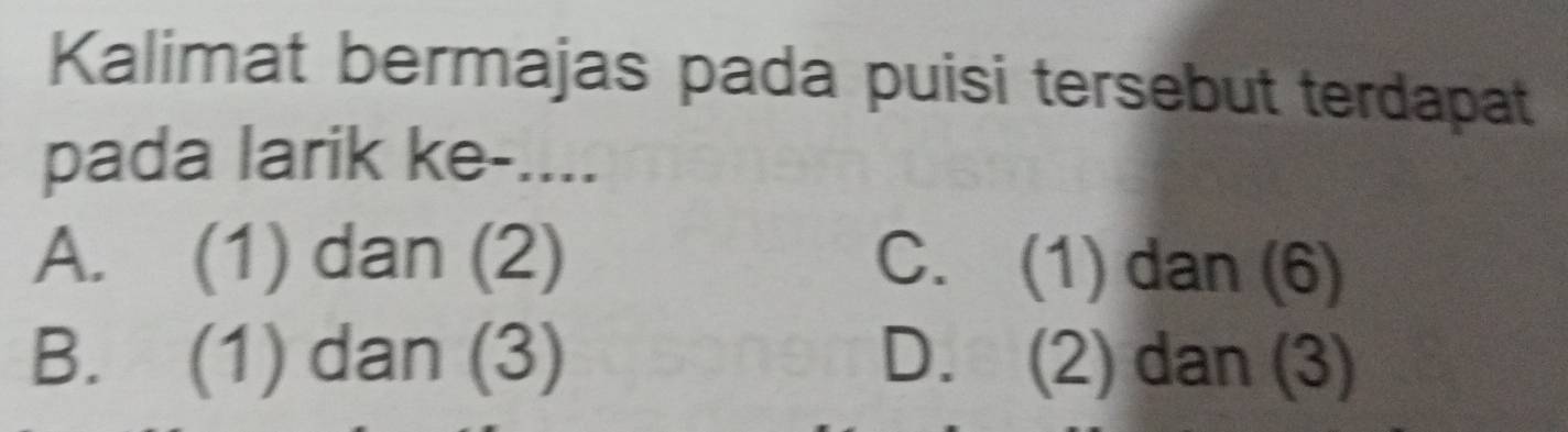 Kalimat bermajas pada puisi tersebut terdapat
pada larik ke-....
A. (1) dan (2) C. (1) dan (6)
B. (1) dan (3) D. (2) dan (3)