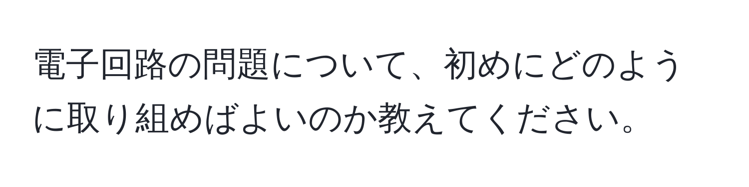 電子回路の問題について、初めにどのように取り組めばよいのか教えてください。