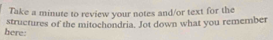 Take a minute to review your notes and/or text for the 
structures of the mitochondria. Jot down what you remember 
here: