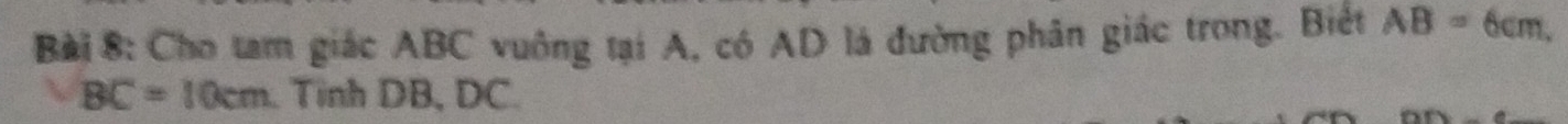 Cho tam giác ABC vuông tại A, có AD là đường phân giác trong. Biết AB=6cm,
BC=10cm Tỉnh DB, DC.