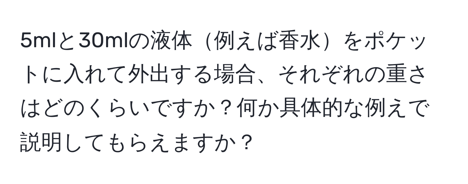 5mlと30mlの液体例えば香水をポケットに入れて外出する場合、それぞれの重さはどのくらいですか？何か具体的な例えで説明してもらえますか？