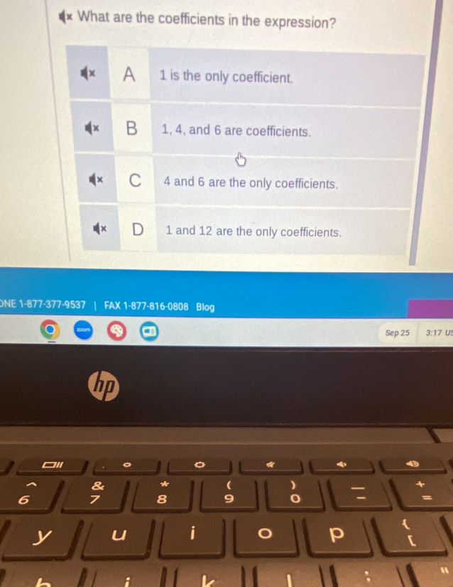 What are the coefficients in the expression?
A 1 is the only coefficient.
B 1, 4, and 6 are coefficients.
C 4 and 6 are the only coefficients.
D 1 and 12 are the only coefficients.
ONE 1-877 -377 -9537 FAX 1-877-816-0808 Blog
Sep 25 3:17 US
I
*
D
& *
)
> 8 9 =
y u i p 
r