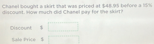 Chanel bought a skirt that was priced at $48.95 before a 15%
discount. How much did Chanel pay for the skirt? 
Discount ₹ $ □ 
Sale Price $