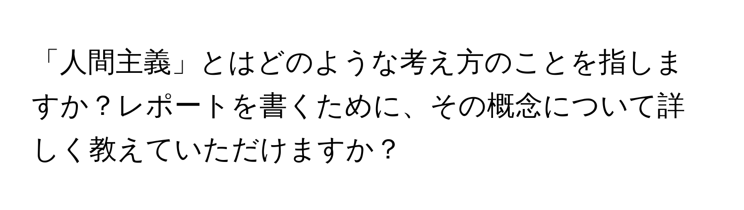 「人間主義」とはどのような考え方のことを指しますか？レポートを書くために、その概念について詳しく教えていただけますか？