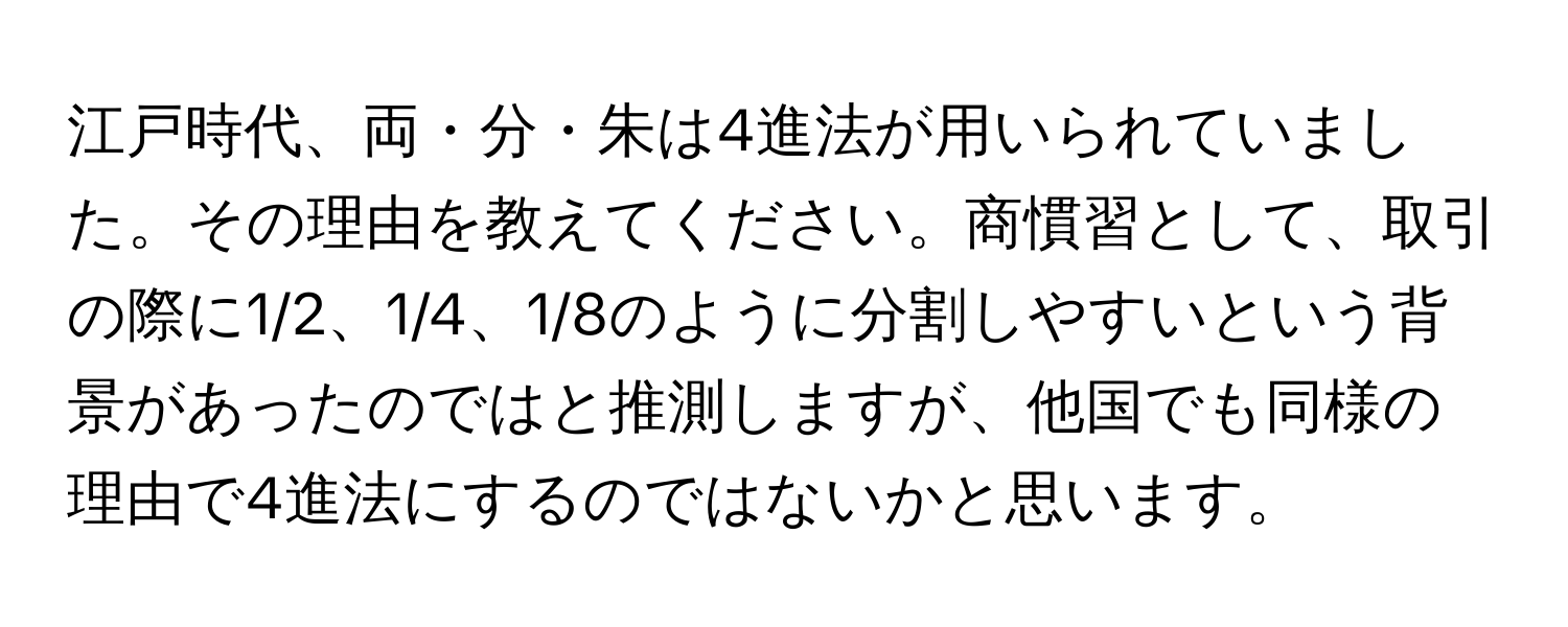 江戸時代、両・分・朱は4進法が用いられていました。その理由を教えてください。商慣習として、取引の際に1/2、1/4、1/8のように分割しやすいという背景があったのではと推測しますが、他国でも同様の理由で4進法にするのではないかと思います。