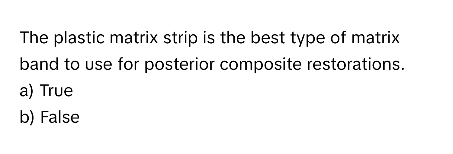 The plastic matrix strip is the best type of matrix band to use for posterior composite restorations. 

a) True 
b) False