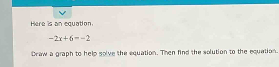 Here is an equation.
-2x+6=-2
Draw a graph to help solve the equation. Then find the solution to the equation.