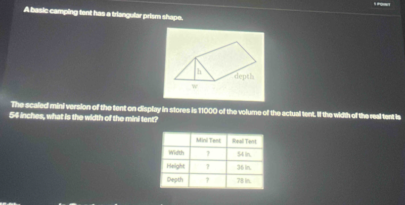 A basic camping tent has a triangular prism shape. 
The scaled mini version of the tent on display in stores is 11000 of the volume of the actual tent. If the width of the real tent is
54 inches, what is the width of the mini tent?