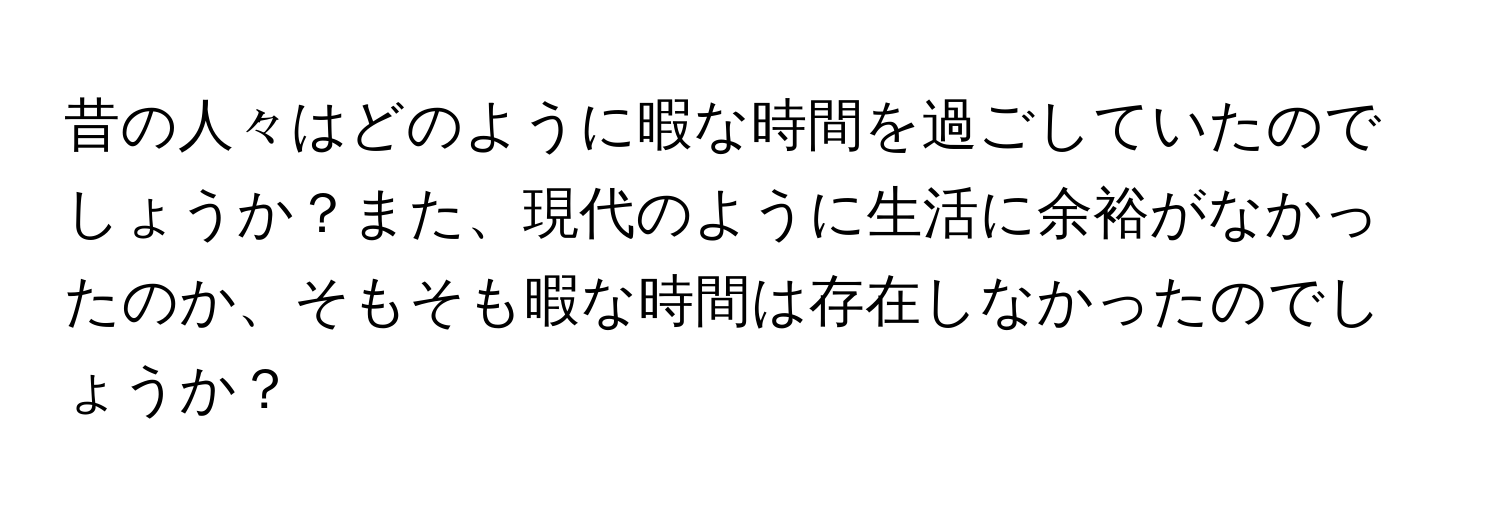 昔の人々はどのように暇な時間を過ごしていたのでしょうか？また、現代のように生活に余裕がなかったのか、そもそも暇な時間は存在しなかったのでしょうか？