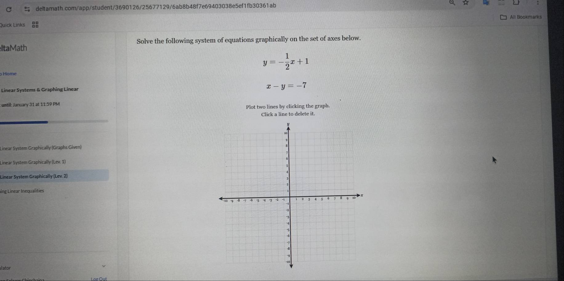 a
All Bookmarks
Quick Links 
Solve the following system of equations graphically on the set of axes below.
ItaMath
y=- 1/2 x+1
Home
Linear Systems & Graphing Linear
x-y=-7
: until: January 31 at 11:59 PM
Plot two lines by clicking the graph.
Click a line to delete it.
Linear System Graphically (Graphs Given)
Linear System Graphically (Lev. 1)
Linear System Graphically (Lev. 2)
ing Linear Inequalities
lator