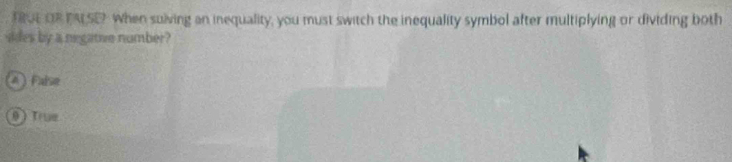 TROE OR TA SE When suiving an inequality, you must switch the inequality symbol after multiplying or dividing both
vides by a negative number?
A) Falsé
θ ) True