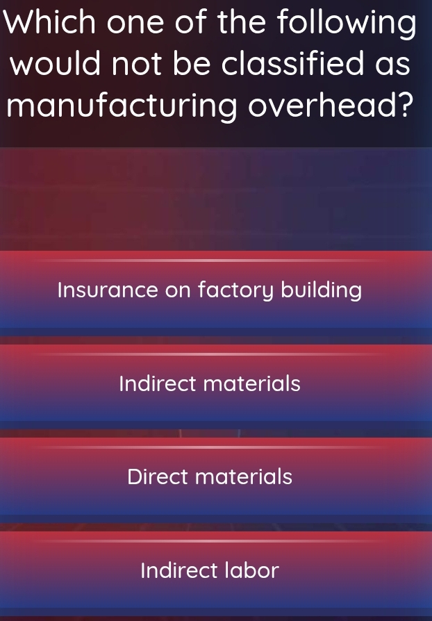 Which one of the following
would not be classified as
manufacturing overhead?
Insurance on factory building
Indirect materials
Direct materials
Indirect labor