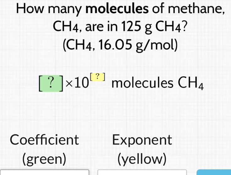 How many molecules of methane,
CH4, are in 12 5gCH_4 7 
(CH A. ,16.05g/m 2/2 ol)
[?]* 10^([?]) molecules CH_4
Coefficient Exponent 
(green) (yellow)