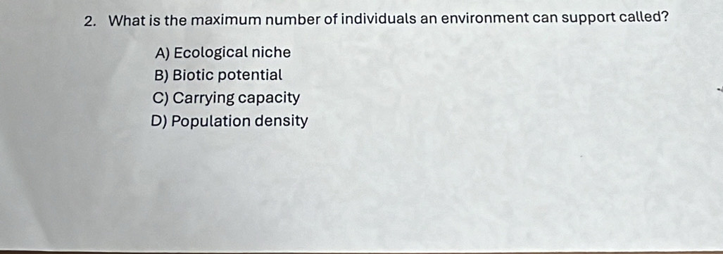 What is the maximum number of individuals an environment can support called?
A) Ecological niche
B) Biotic potential
C) Carrying capacity
D) Population density