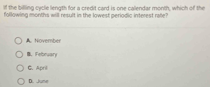 If the billing cycle length for a credit card is one calendar month, which of the
following months will result in the lowest periodic interest rate?
A. November
B. February
C. April
D. June