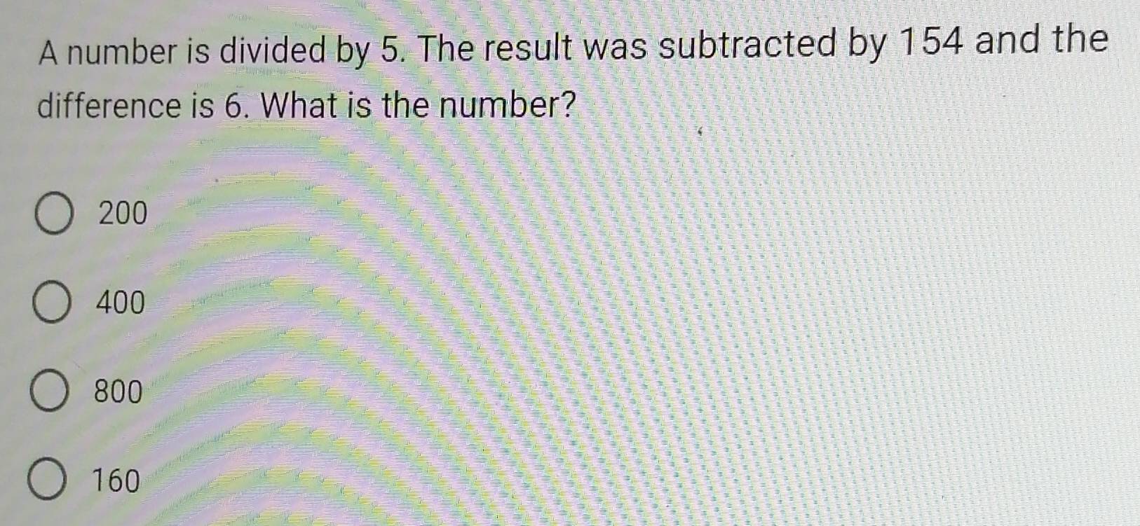 A number is divided by 5. The result was subtracted by 154 and the
difference is 6. What is the number?
200
400
800
160