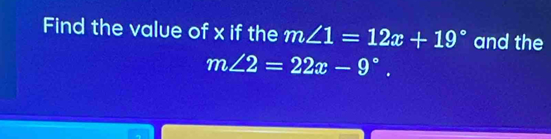 Find the value of x if the m∠ 1=12x+19° and the
m∠ 2=22x-9°.