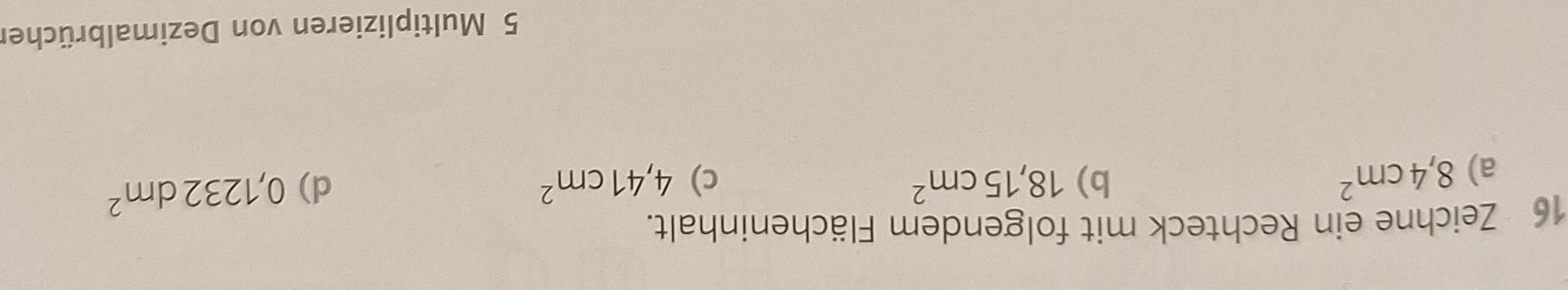 Zeichne ein Rechteck mit folgendem Flächeninhalt.
a) 8,4cm^2
b) 18,15cm^2 c) 4,41cm^2 d) 0,1232dm^2
5 Multiplizieren von Dezimalbrücher