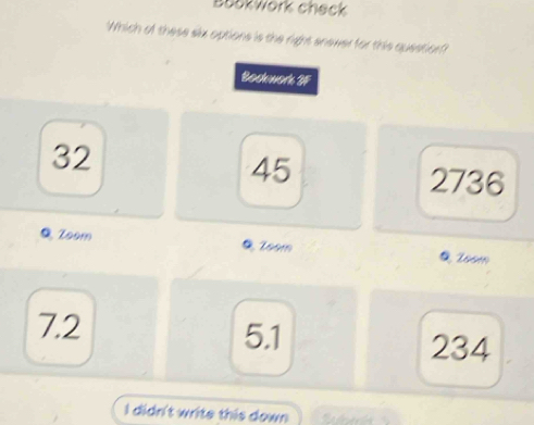 Bookwork check
Which of these six options is the right enewer for this question?
Bochwork 3F
32
45 2736
Zoom Toom 2oom
7.2 5.1 234
I didn't write this down