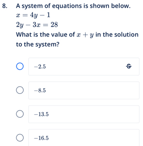 A system of equations is shown below.
x=4y-1
2y-3x=28
What is the value of x+y in the solution
to the system?
-2.5
-8.5
-13.5
-16.5