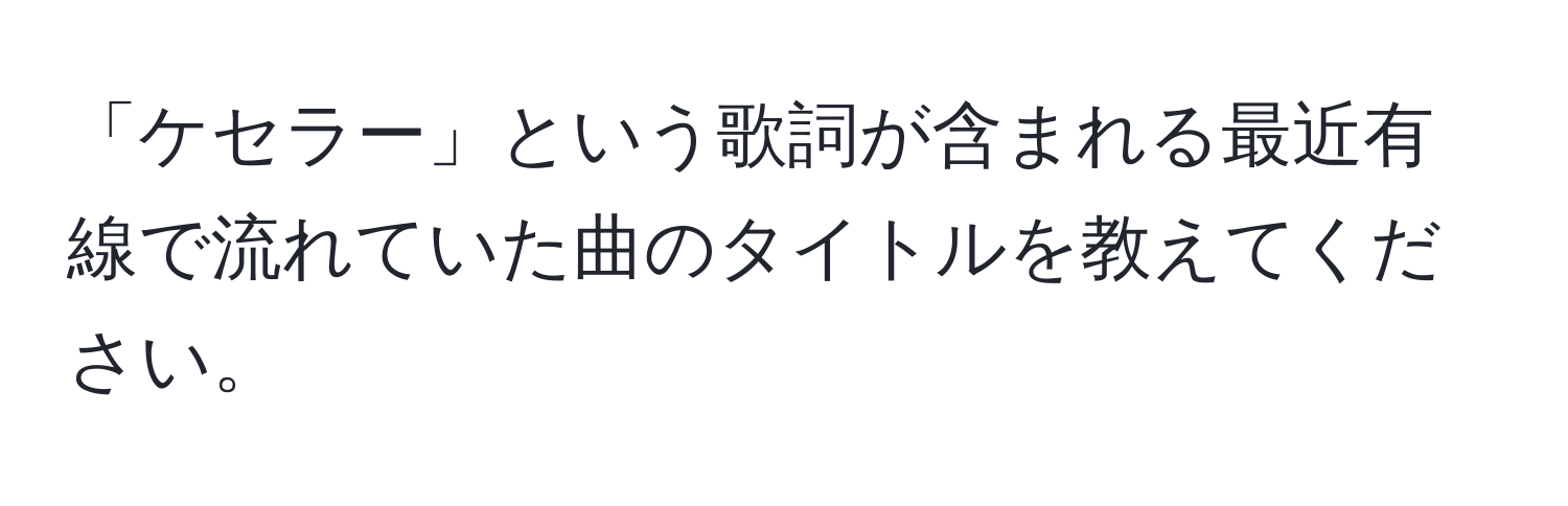 「ケセラー」という歌詞が含まれる最近有線で流れていた曲のタイトルを教えてください。