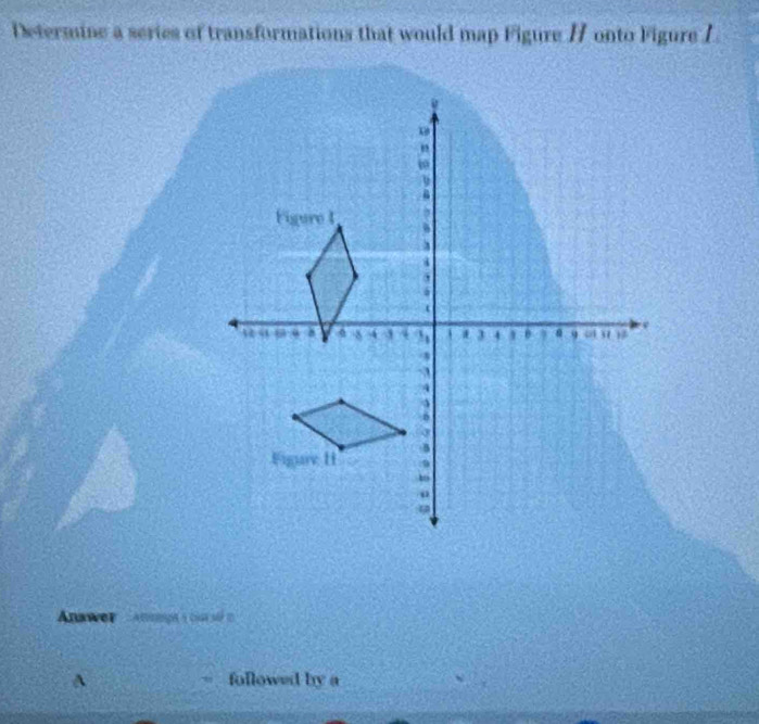 Determine a series of transformations that would map Figure H onto Figure I 
Anwer antipa a caa s 
A followed by a