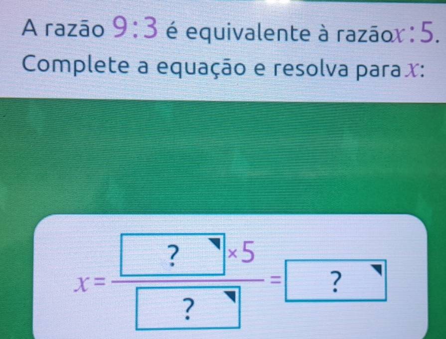 A razão 9:3 é equivalente à razãor : 5. 
Complete a equação e resolva para x :
X=frac  ?* 5 ?=□ 2