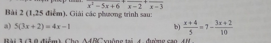 frac x^2-5x+6+frac x-2+frac x-3
Bài 2 (1,25 điểm). Giải các phương trình sau:
a) 5(3x+2)=4x-1 b)  (x+4)/5 =7- (3x+2)/10 
Bài 3 (30 điểm) Cho AABC vuộng tại 4. đường cao AH .