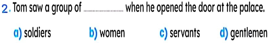 2 . Tom saw a group of .........................when e oped the door at the palace.
a) soldiers b) women c) servants d) gentlemen