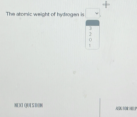 The atomic weight of hydrogen is □. 
NEXT QUESTION 
ASK FOR HELP