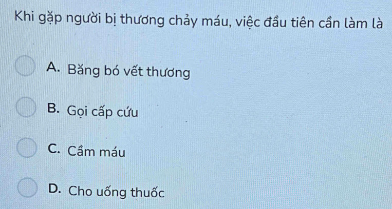 Khi gặp người bị thương chảy máu, việc đầu tiên cần làm là
A. Băng bó vết thương
B. Gọi cấp cứu
C. Cầm máu
D. Cho uống thuốc