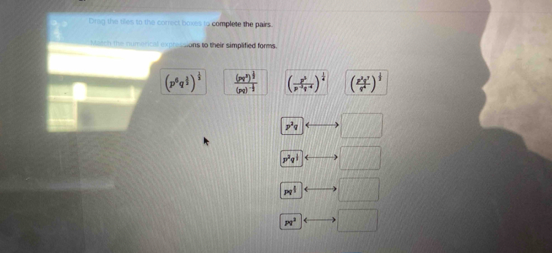 Drag the tiles to the correct boxes to complete the pairs.
Match the numerical expressions to their simplified forms.
(p^6q^(frac 3)2)^ 1/3  frac (pq^3)^ 1/2 (pq)^- 1/2  ( p^5/p^(-3)q^(-4) )^ 1/4  ( p^2q^7/q^4 )^ 1/2 
p^2q □
p^2q^(frac 1)3 □
pq^(frac 1)3 □
pq^2 □