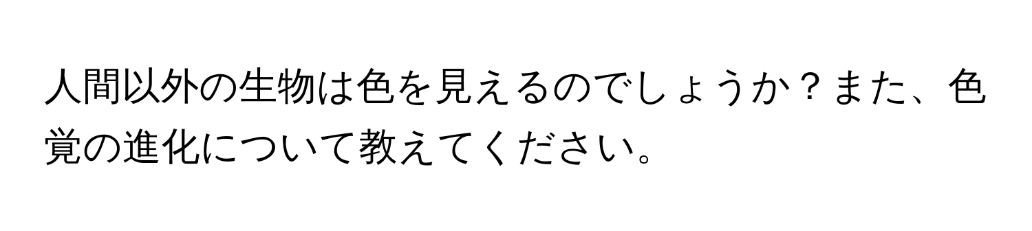 人間以外の生物は色を見えるのでしょうか？また、色覚の進化について教えてください。