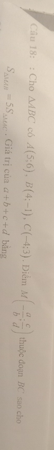 Cho △ ABC có A(5;6), B(4;-1), C(-4;3). Điểm M(- a/b ; c/d ) thuộc đoạn BC sao cho
S_△ MAB=5S_△ MAC. Giá trị của a+b+c+d bằng