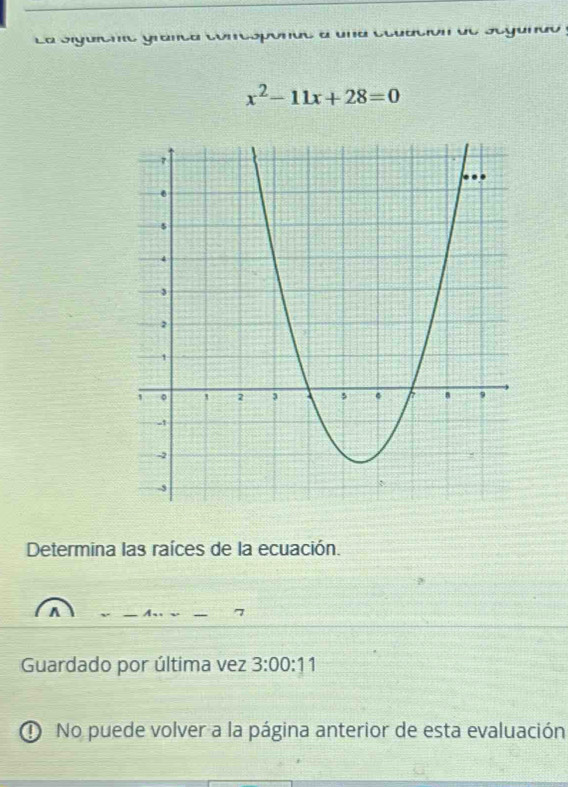 La Siguiene grai r yu u
x^2-11x+28=0
Determina las raíces de la ecuación. 
7 
Guardado por última vez 3:00:1
① No puede volver a la página anterior de esta evaluación