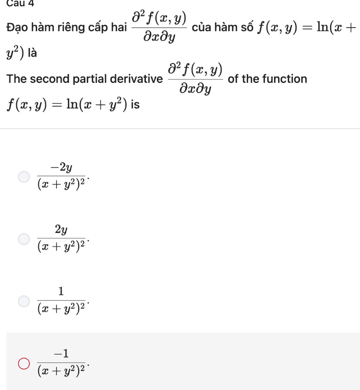 Cau 4
Đạo hàm riêng cấp hai  (partial^2f(x,y))/partial xpartial y  của hàm số f(x,y)=ln (x+
y^2) là
The second partial derivative  (partial^2f(x,y))/partial xpartial y  of the function
f(x,y)=ln (x+y^2) is
frac -2y(x+y^2)^2.
frac 2y(x+y^2)^2.
frac 1(x+y^2)^2.
frac -1(x+y^2)^2.