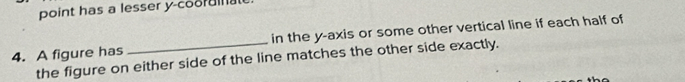point has a lesser y -coorunal 
4. A figure has _in the y-axis or some other vertical line if each half of 
the figure on either side of the line matches the other side exactly.