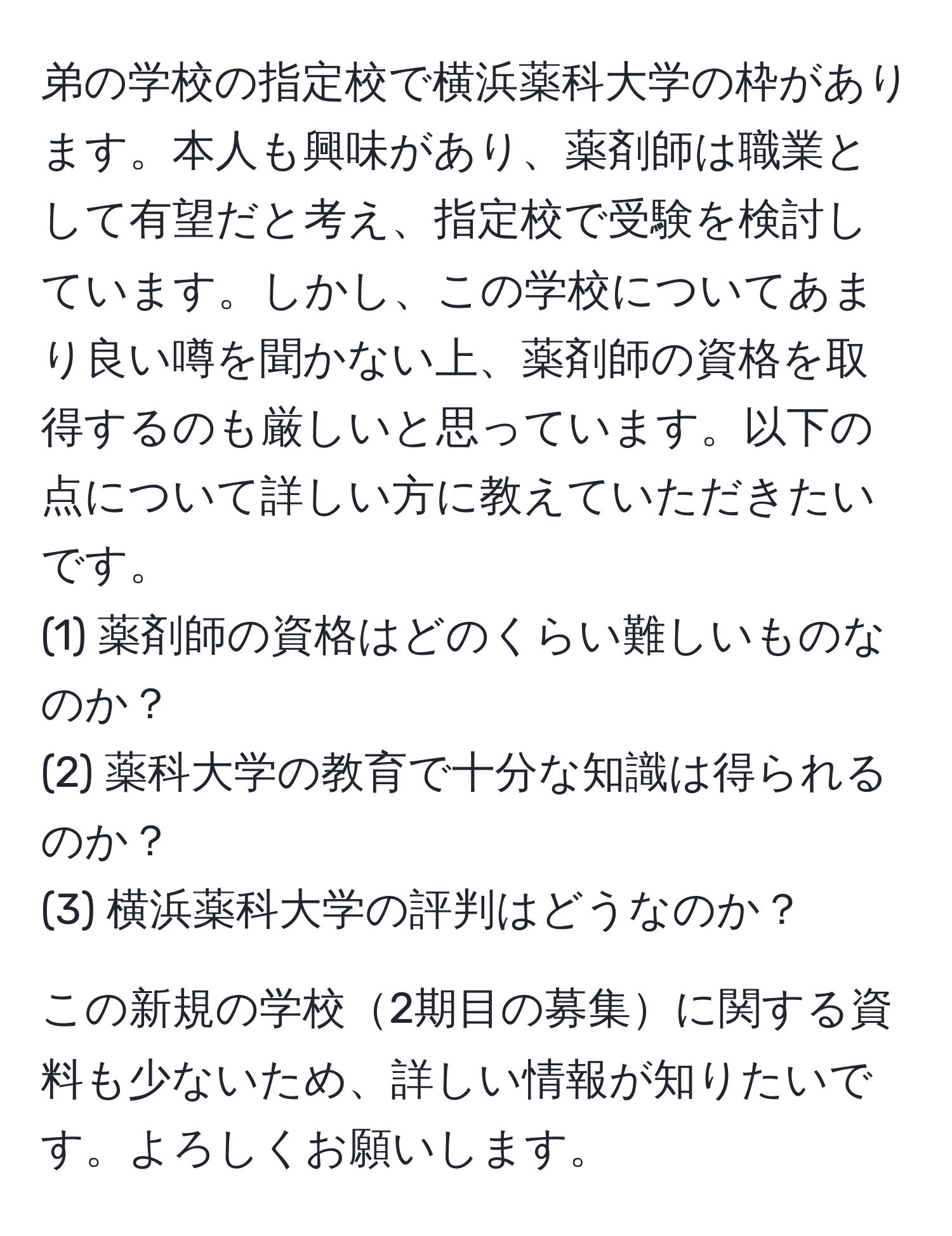 弟の学校の指定校で横浜薬科大学の枠があります。本人も興味があり、薬剤師は職業として有望だと考え、指定校で受験を検討しています。しかし、この学校についてあまり良い噂を聞かない上、薬剤師の資格を取得するのも厳しいと思っています。以下の点について詳しい方に教えていただきたいです。  
(1) 薬剤師の資格はどのくらい難しいものなのか？  
(2) 薬科大学の教育で十分な知識は得られるのか？  
(3) 横浜薬科大学の評判はどうなのか？  

この新規の学校2期目の募集に関する資料も少ないため、詳しい情報が知りたいです。よろしくお願いします。