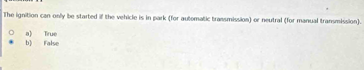 The ignition can only be started if the vehicle is in park (for automatic transmission) or neutral (for manual transmission).
a) True
b) False