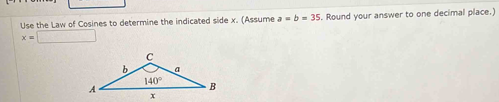 Use the Law of Cosines to determine the indicated side x. (Assume a=b=35. Round your answer to one decimal place.)
x=□