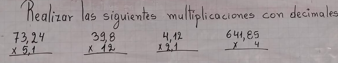 "ealizar las siquientes mulliplicaciones con decimale
beginarrayr 73,24 * 5,1 hline endarray beginarrayr 39,8 * 12 hline endarray beginarrayr 4,12 * 2,1 hline endarray beginarrayr 641,85 * 4 hline endarray
