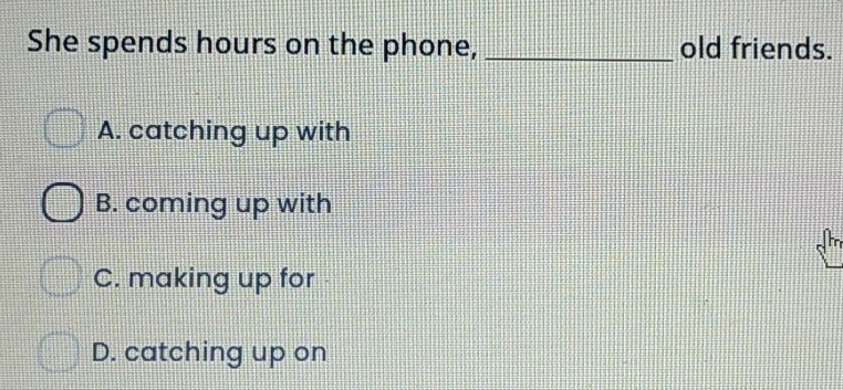 She spends hours on the phone, _old friends.
A. catching up with
B. coming up with
C. making up for
D. catching up on