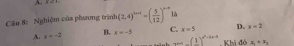 x≥ 1. 
Câu 8: Nghiệm của phương trình (2,4)^3x+1=( 5/12 )^x-9 là
A. x=-2 x=-5 C. x=5 D. x=2
B.
7^(x+1)-(frac 1)^x^2-2x-3. Khi đó x_1+x_2